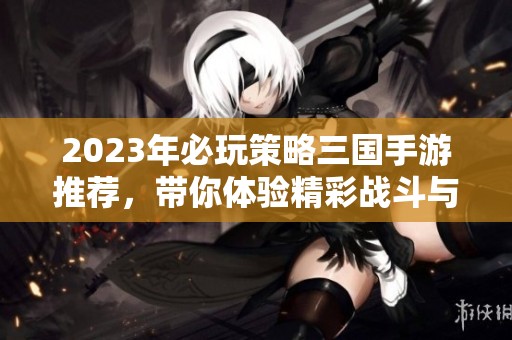 2023年必玩策略三国手游推荐，带你体验精彩战斗与丰富剧情的全新冒险