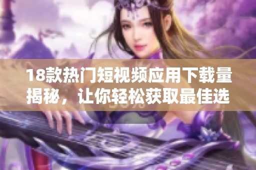 18款热门短视频应用下载量揭秘，让你轻松获取最佳选择