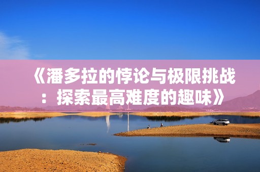 《潘多拉的悖论与极限挑战：探索最高难度的趣味》