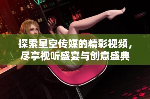 探索星空传媒的精彩视频，尽享视听盛宴与创意盛典