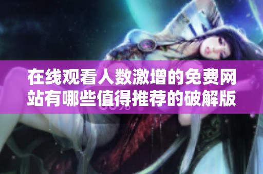 在线观看人数激增的免费网站有哪些值得推荐的破解版本