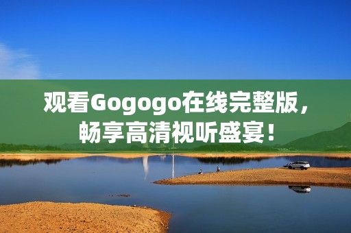观看Gogogo在线完整版，畅享高清视听盛宴！