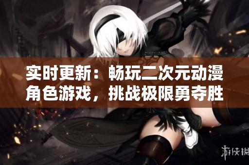 实时更新：畅玩二次元动漫角色游戏，挑战极限勇夺胜利的精彩冒险之旅