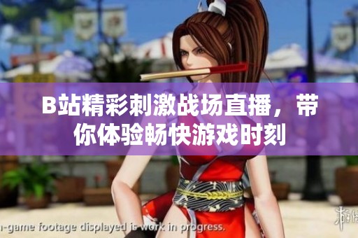 B站精彩刺激战场直播，带你体验畅快游戏时刻