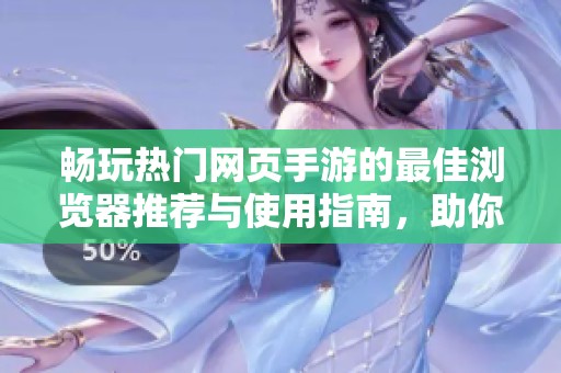 畅玩热门网页手游的最佳浏览器推荐与使用指南，助你开启手机游戏新体验