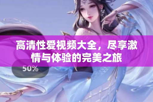 高清性爱视频大全，尽享激情与体验的完美之旅