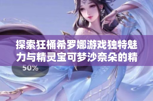 探索狂桶希罗娜游戏独特魅力与精灵宝可梦沙奈朵的精彩玩法与特色分析