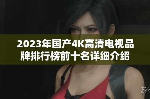 2023年国产4K高清电视品牌排行榜前十名详细介绍