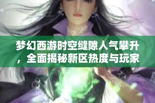 梦幻西游时空缝隙人气攀升，全面揭秘新区热度与玩家互动的新变化