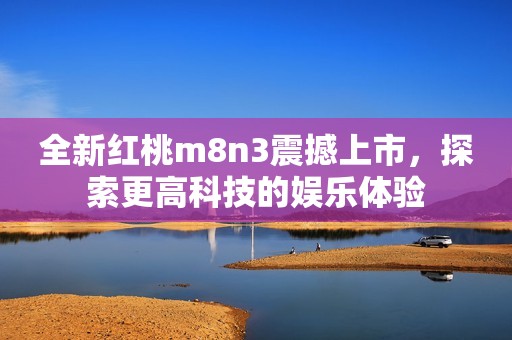 全新红桃m8n3震撼上市，探索更高科技的娱乐体验