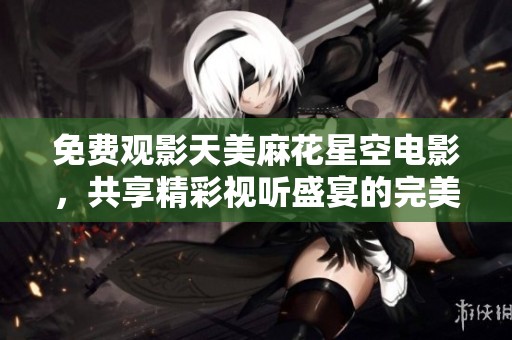 免费观影天美麻花星空电影，共享精彩视听盛宴的完美时刻