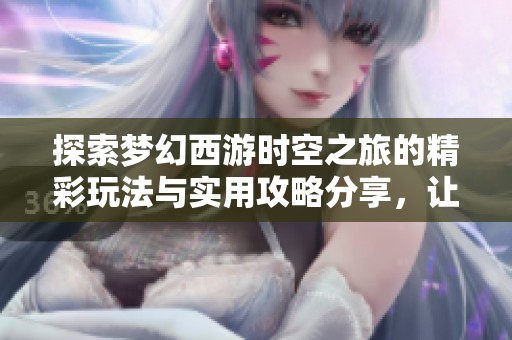探索梦幻西游时空之旅的精彩玩法与实用攻略分享，让你畅游游戏不迷路