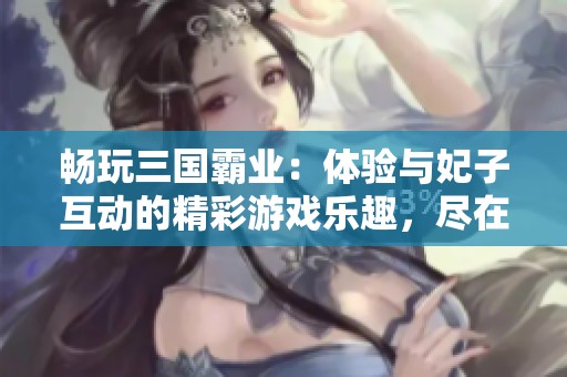 畅玩三国霸业：体验与妃子互动的精彩游戏乐趣，尽在iOS平台!