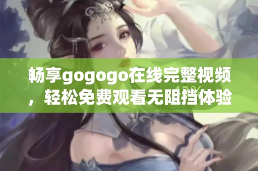 畅享gogogo在线完整视频，轻松免费观看无阻挡体验