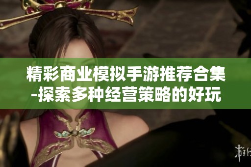 精彩商业模拟手游推荐合集-探索多种经营策略的好玩游戏清单