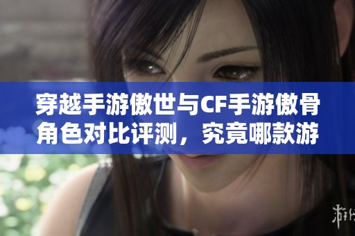 穿越手游傲世与CF手游傲骨角色对比评测，究竟哪款游戏更值得玩家尝试和体验