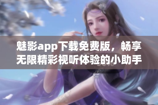 魅影app下载免费版，畅享无限精彩视听体验的小助手