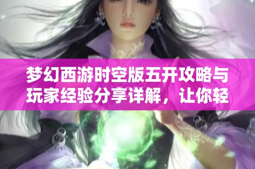 梦幻西游时空版五开攻略与玩家经验分享详解，让你轻松掌握游戏节奏
