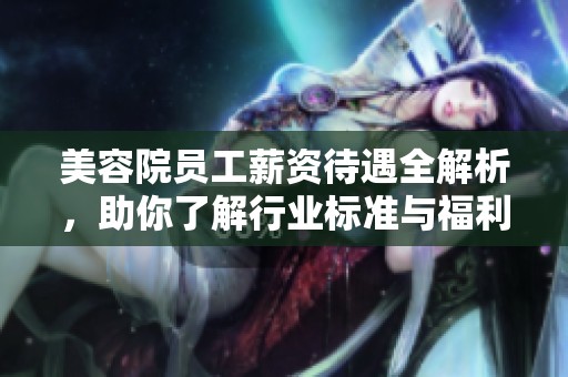 美容院员工薪资待遇全解析，助你了解行业标准与福利