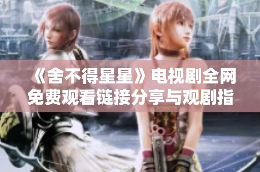 《舍不得星星》电视剧全网免费观看链接分享与观剧指南