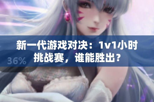 新一代游戏对决：1v1小时挑战赛，谁能胜出？