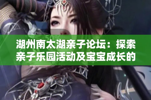 湖州南太湖亲子论坛：探索亲子乐园活动及宝宝成长的乐趣与分享