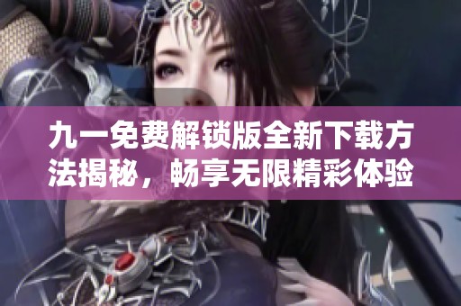 九一免费解锁版全新下载方法揭秘，畅享无限精彩体验