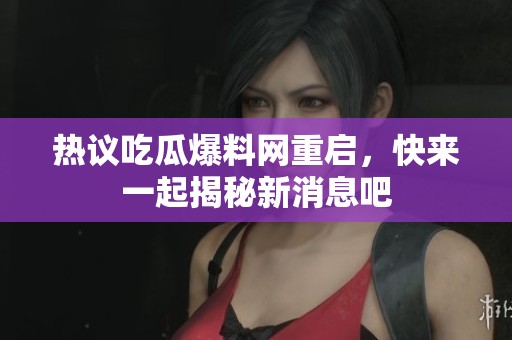 热议吃瓜爆料网重启，快来一起揭秘新消息吧