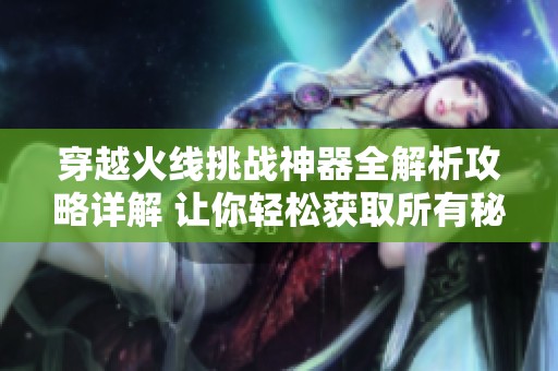 穿越火线挑战神器全解析攻略详解 让你轻松获取所有秘籍与技巧