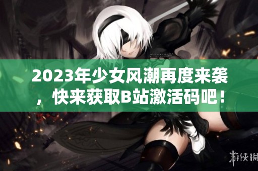 2023年少女风潮再度来袭，快来获取B站激活码吧！