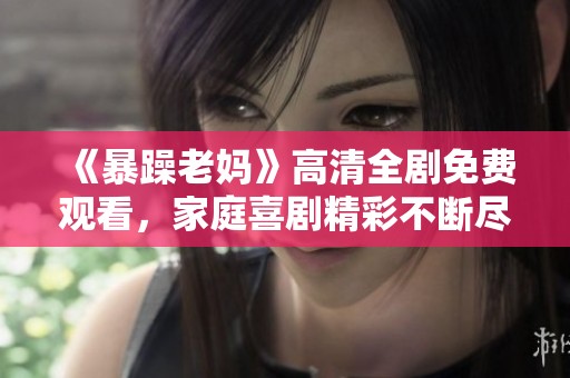 《暴躁老妈》高清全剧免费观看，家庭喜剧精彩不断尽在其中