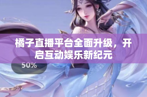 橘子直播平台全面升级，开启互动娱乐新纪元