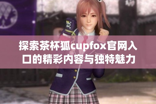 探索茶杯狐cupfox官网入口的精彩内容与独特魅力