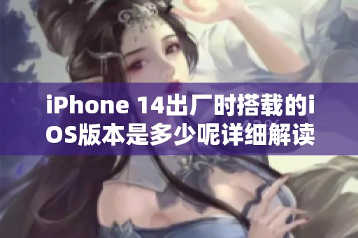 iPhone 14出厂时搭载的iOS版本是多少呢详细解读