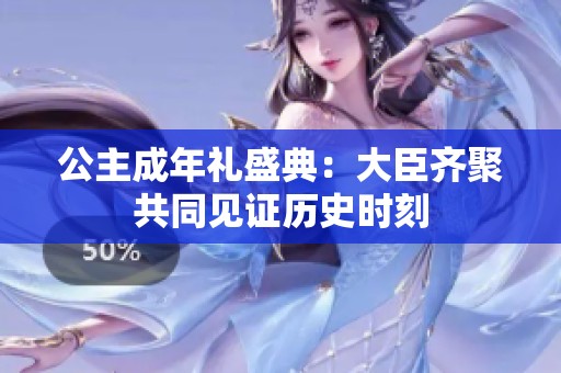 公主成年礼盛典：大臣齐聚共同见证历史时刻
