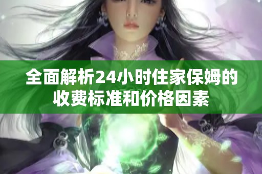 全面解析24小时住家保姆的收费标准和价格因素