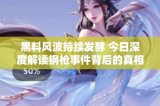 黑料风波持续发酵 今日深度解读钢枪事件背后的真相