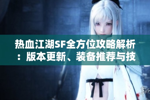 热血江湖SF全方位攻略解析：版本更新、装备推荐与技能详细分析
