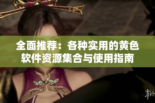 全面推荐：各种实用的黄色软件资源集合与使用指南