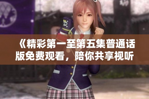 《精彩第一至第五集普通话版免费观看，陪你共享视听盛宴》