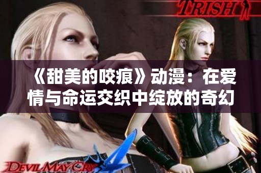 《甜美的咬痕》动漫：在爱情与命运交织中绽放的奇幻旅程