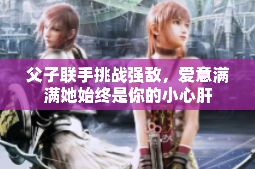 父子联手挑战强敌，爱意满满她始终是你的小心肝