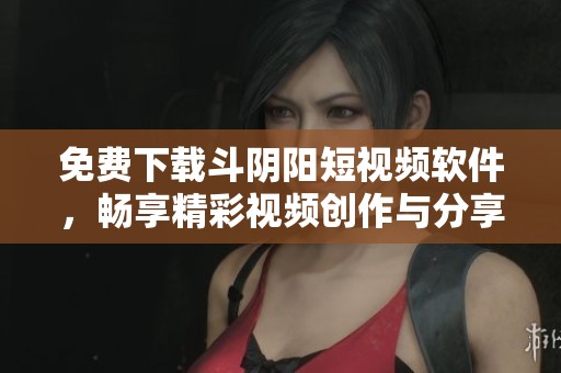 免费下载斗阴阳短视频软件，畅享精彩视频创作与分享体验