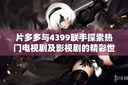 片多多与4399联手探索热门电视剧及影视剧的精彩世界