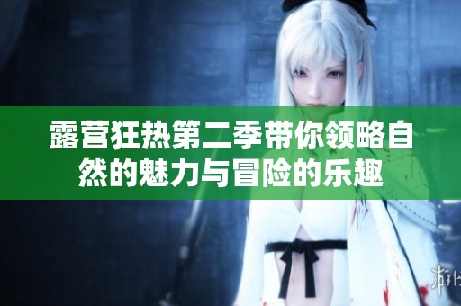 露营狂热第二季带你领略自然的魅力与冒险的乐趣