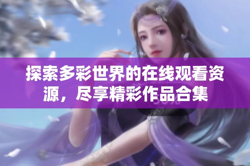 探索多彩世界的在线观看资源，尽享精彩作品合集