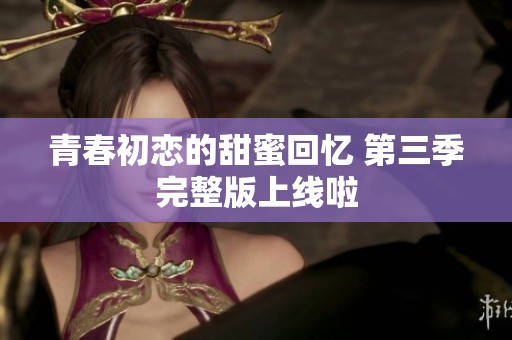 青春初恋的甜蜜回忆 第三季完整版上线啦