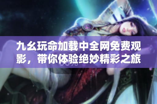 九幺玩命加载中全网免费观影，带你体验绝妙精彩之旅