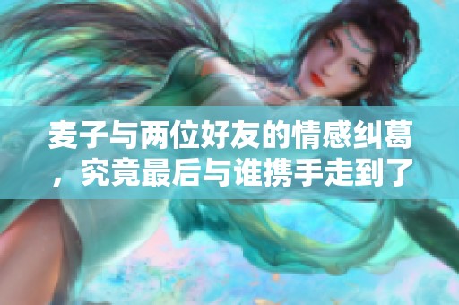 麦子与两位好友的情感纠葛，究竟最后与谁携手走到了终点