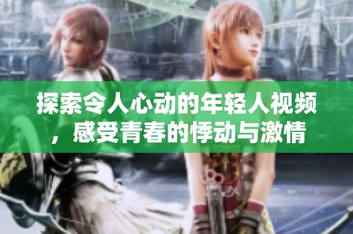 探索令人心动的年轻人视频，感受青春的悸动与激情